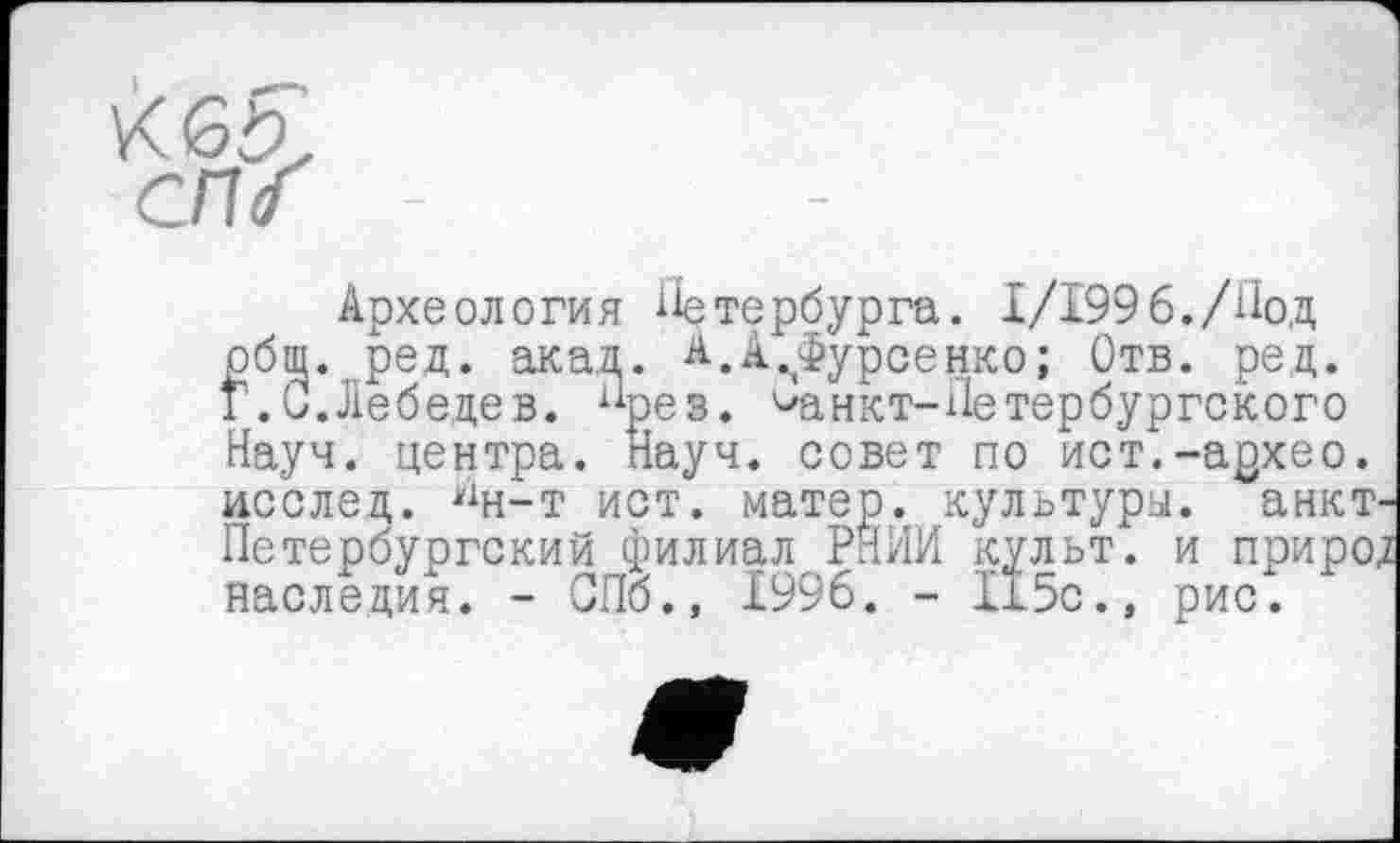 ﻿end'
Археология Петербурга. І/І996./Под рбщ. ред. акад. А,А.Фурсенко; Отв. ред. г.С.Лебедев. Лрез. ^анкт-Петербургского Науч, центра. Hr”" ---------—
исслед. ин-т ист. матер, культуры. Петербургский филиал РНИИ культ, и наследия. - СПб., 1996. - 115с., рис.
,ауч. совет по ист.-архео.
анкт